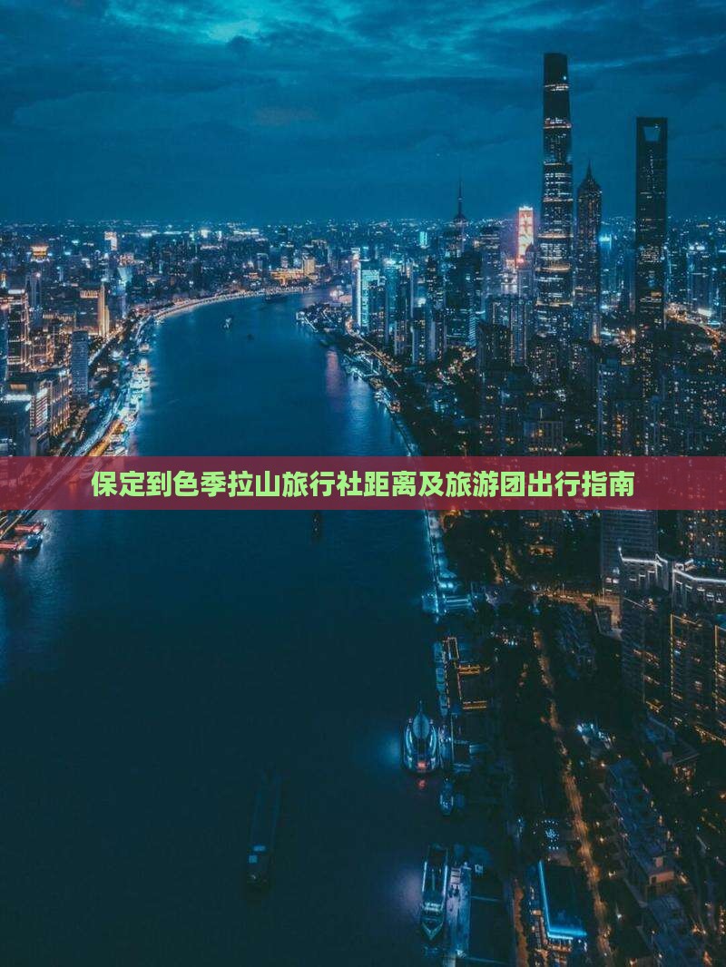 保定到色季拉山旅行社距离及旅游团出行指南