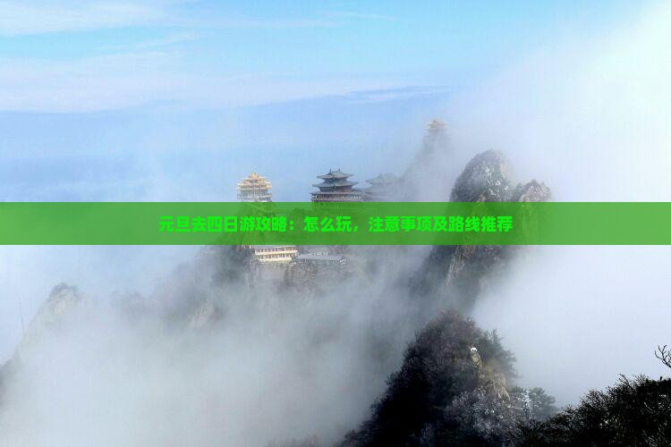 元旦去四日游攻略：怎么玩，注意事项及路线推荐