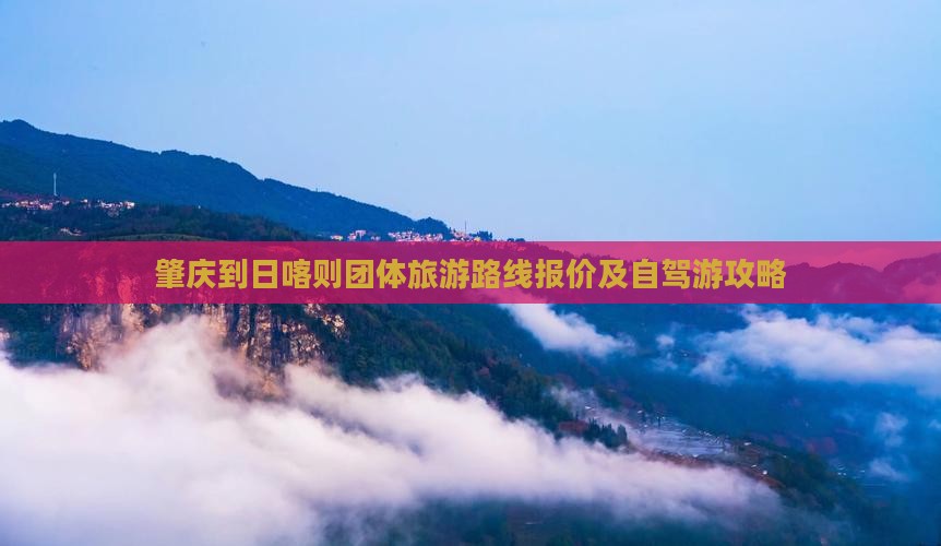 肇庆到日喀则团体旅游路线报价及自驾游攻略