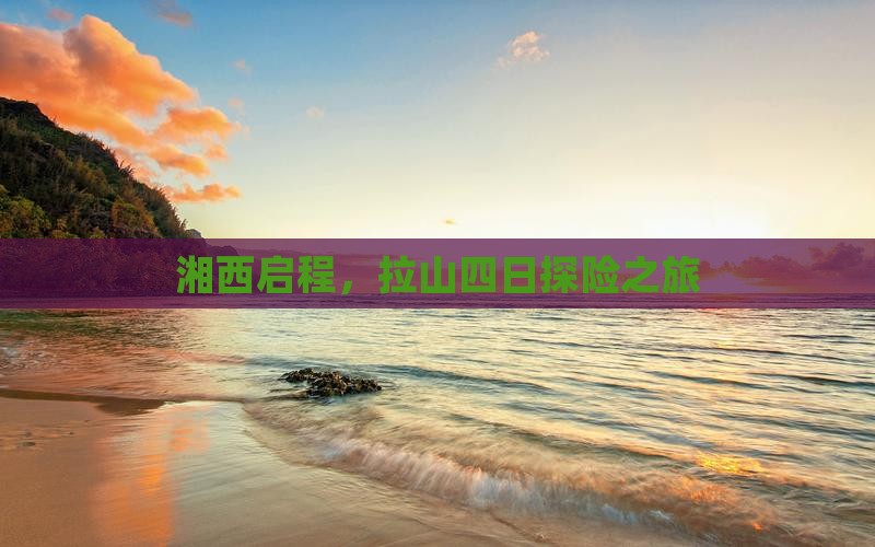 湘西启程，拉山四日探险之旅