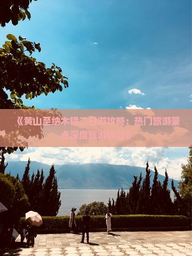 《黄山至纳木错二日游攻略：热门旅游景点深度旅游体验》
