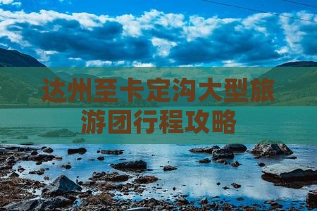 达州至卡定沟大型旅游团行程攻略
