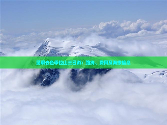 昆明去色季拉山三日游:路线、费用及海拔信息 昆明去色季拉山三日游:路线、费用及海拔信息