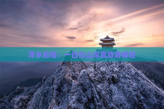 萍乡启程：一日拉山深度旅游体验