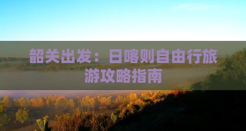 韶关出发：日喀则自由行旅游攻略指南