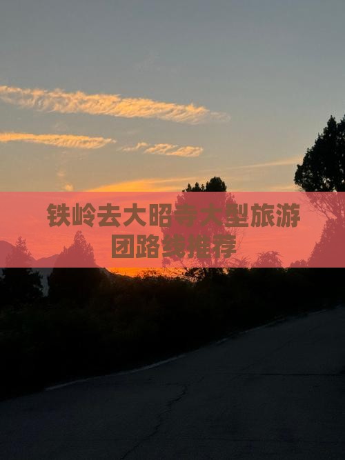 铁岭去大昭寺大型旅游团路线推荐