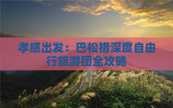 孝感出发：巴松措深度自由行旅游团全攻略