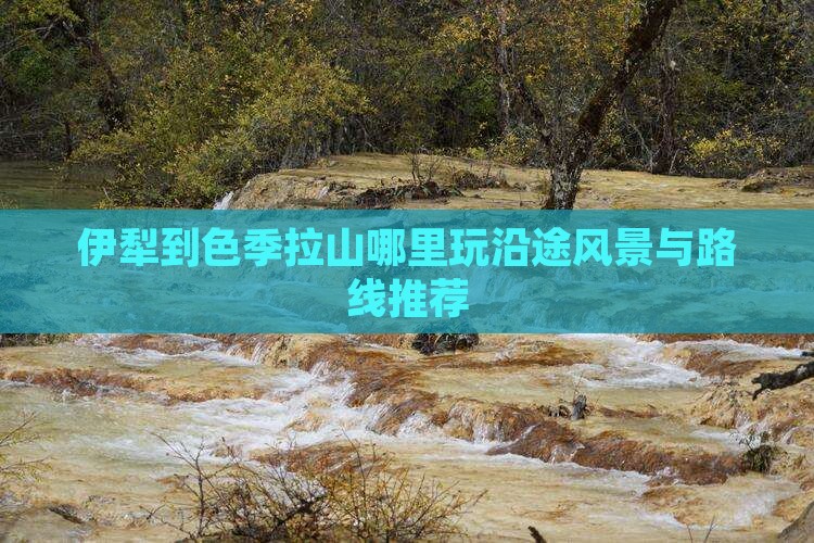 伊犁到色季拉山哪里玩沿途风景与路线推荐