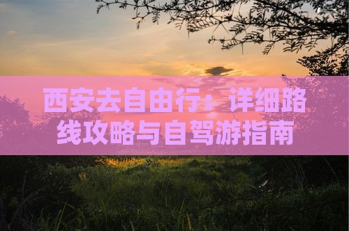 西安去自由行：详细路线攻略与自驾游指南