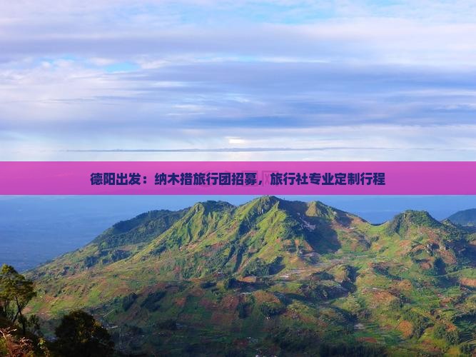 德阳出发：纳木措旅行团招募，旅行社专业定制行程