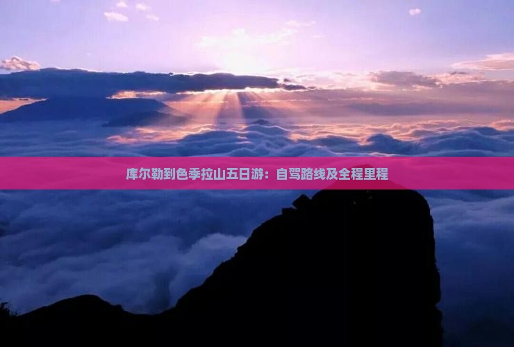 库尔勒到色季拉山五日游：自驾路线及全程里程