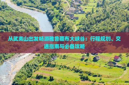 从武夷山出发畅游雅鲁藏布大峡谷：行程规划、交通指南与必备攻略