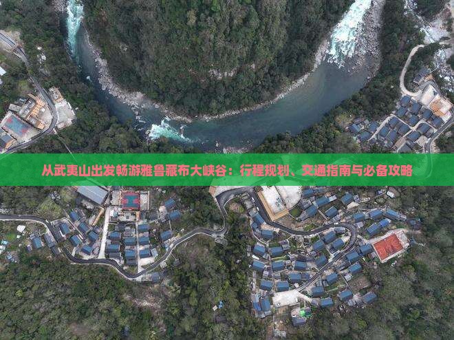 从武夷山出发畅游雅鲁藏布大峡谷：行程规划、交通指南与必备攻略