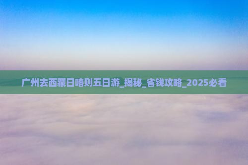 广州去西藏日喀则五日游