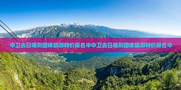 中卫去西藏日喀则团体旅游