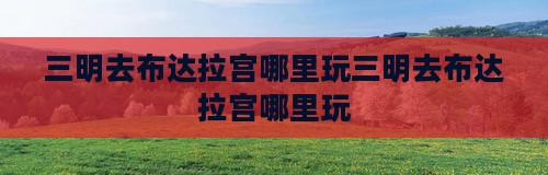三明去西藏布达拉宫哪里玩