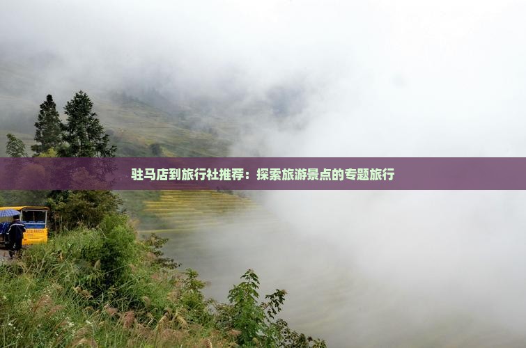 驻马店到旅行社推荐：探索旅游景点的专题旅行
