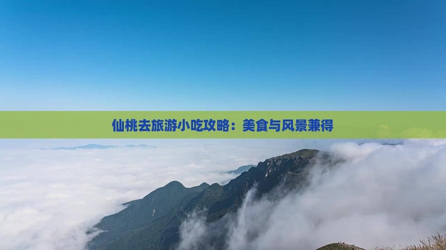仙桃去旅游小吃攻略：美食与风景兼得