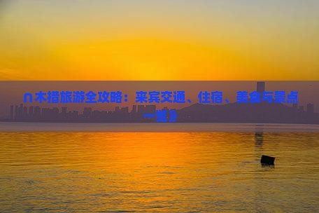 ∩木措旅游全攻略：来宾交通、住宿、美食与景点一览》