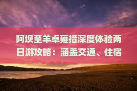 阿坝至羊卓雍措深度体验两日游攻略：涵盖交通、住宿、美食与景点