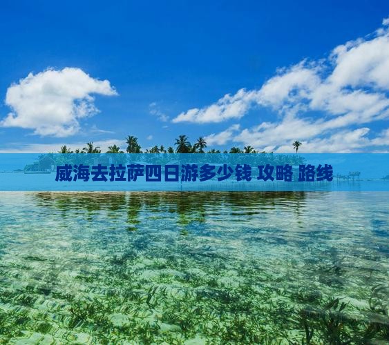 威海去拉萨四日游多少钱+攻略+路线