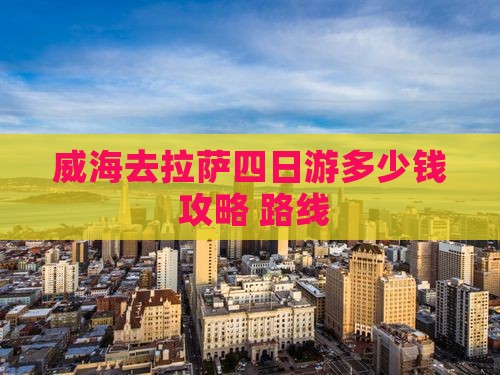 威海去拉萨四日游多少钱+攻略+路线