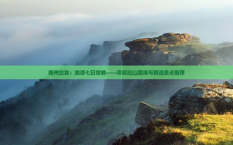 梧州出发：旅游七日攻略——详解拉山路线与精选景点推荐