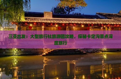 三亚出发：大型旅行社旅游团攻略，探秘卡定沟景点深度旅行