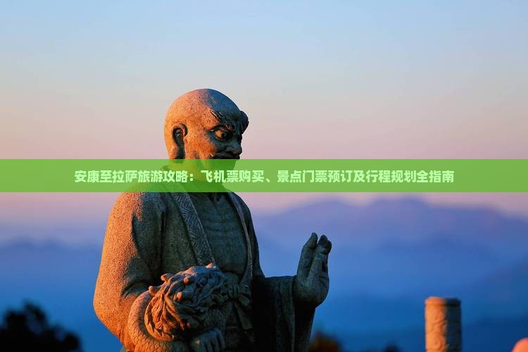 安康至拉萨旅游攻略：飞机票购买、景点门票预订及行程规划全指南