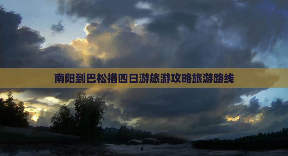 南阳到巴松措四日游旅游攻略旅游路线