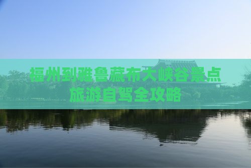 福州到雅鲁藏布大峡谷景点旅游自驾全攻略