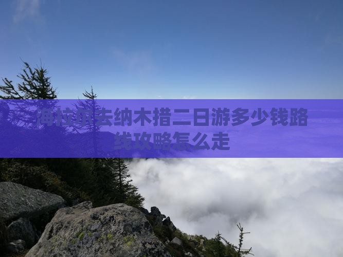 海拉尔去纳木措二日游多少钱路线攻略怎么走