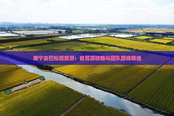 南宁去巴松措旅游：自驾游攻略与团队路线精选