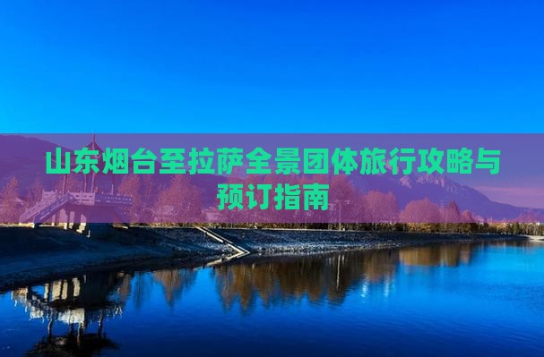 山东烟台至拉萨全景团体旅行攻略与预订指南