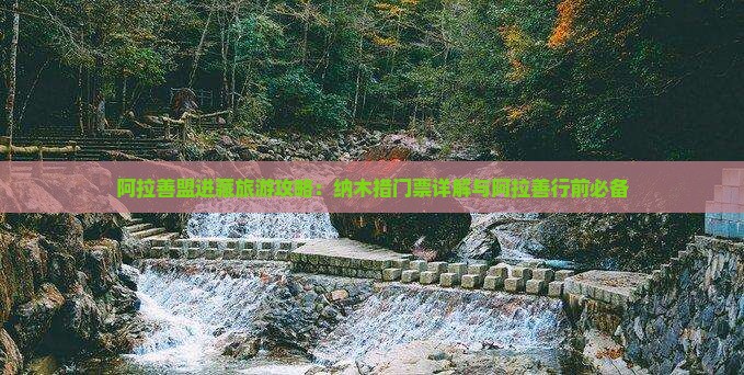 阿拉善盟进藏旅游攻略：纳木措门票详解与阿拉善行前必备