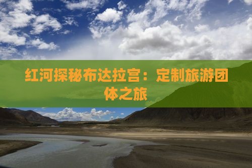 红河探秘布达拉宫：定制旅游团体之旅