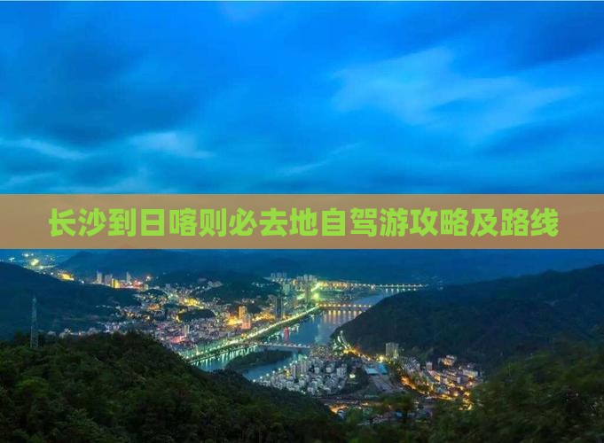 长沙到日喀则必去地自驾游攻略及路线