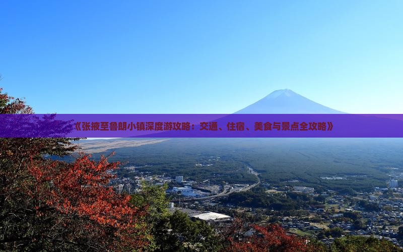 《张掖至鲁朗小镇深度游攻略：交通、住宿、美食与景点全攻略》