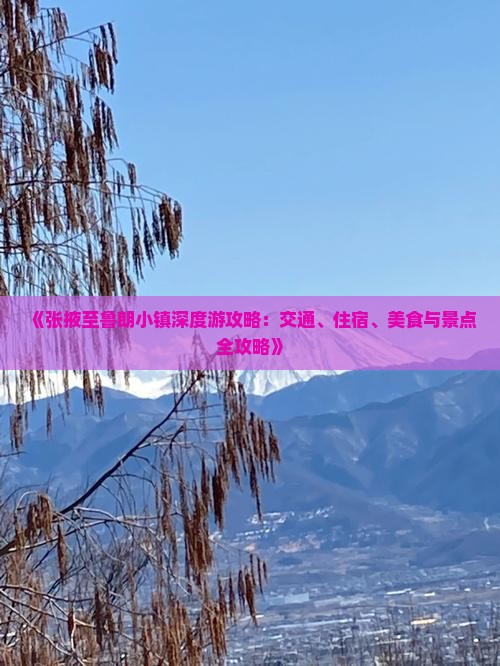 《张掖至鲁朗小镇深度游攻略：交通、住宿、美食与景点全攻略》