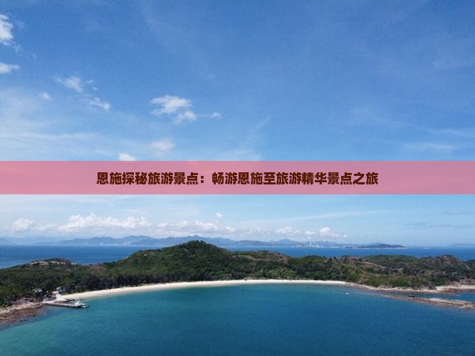 恩施探秘旅游景点：畅游恩施至旅游精华景点之旅