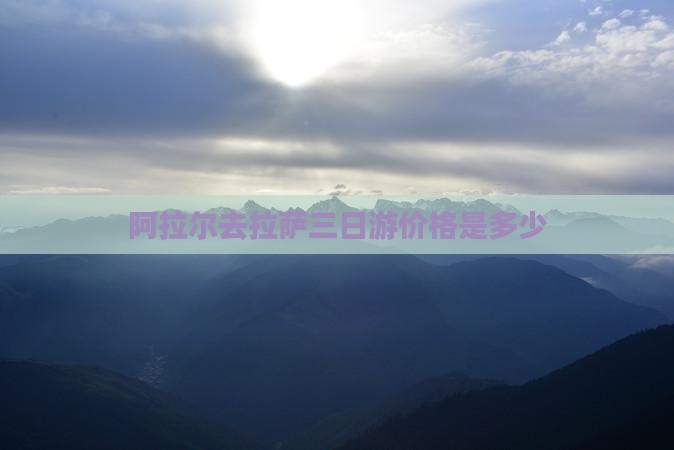 阿拉尔去拉萨三日游价格是多少