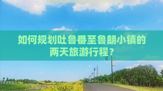 如何规划吐鲁番至鲁朗小镇的两天旅游行程？