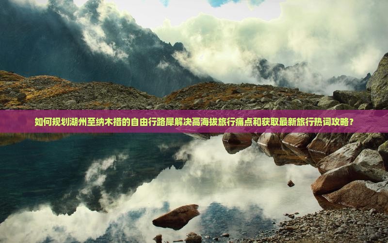 如何规划湖州至纳木措的自由行路犀解决高海拔旅行痛点和获取最新旅行热词攻略？