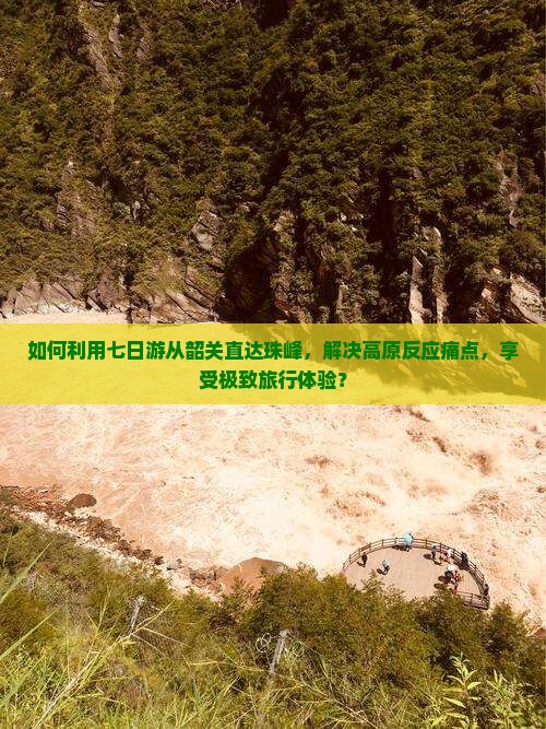 如何利用七日游从韶关直达珠峰，解决高原反应痛点，享受极致旅行体验？