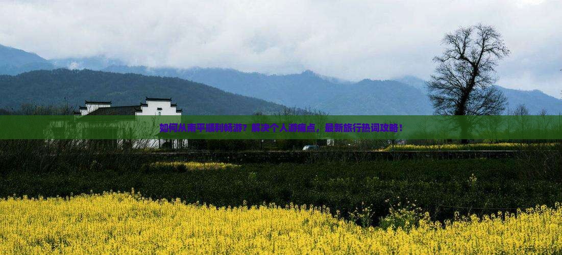 如何从南平顺利畅游？解决个人游痛点，最新旅行热词攻略！