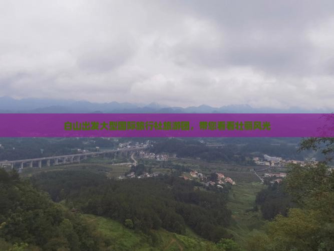 白山出发大型国际旅行社旅游团，带您看看壮丽风光