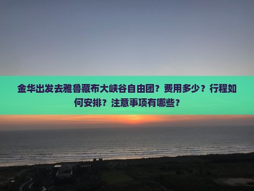 金华出发去雅鲁藏布大峡谷自由团？费用多少？行程如何安排？注意事项有哪些？