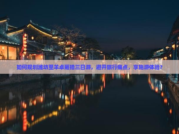 如何规划潍坊至羊卓雍措三日游，避开旅行痛点，享施游体验？