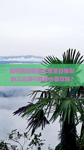 如何规划抚顺出发至日喀则的三日游行程及必备攻略？