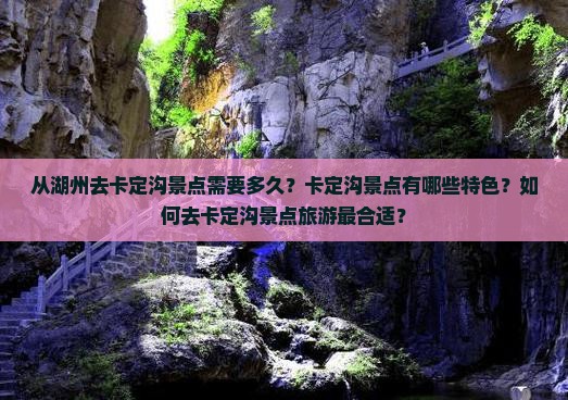 从湖州去卡定沟景点需要多久？卡定沟景点有哪些特色？如何去卡定沟景点旅游最合适？